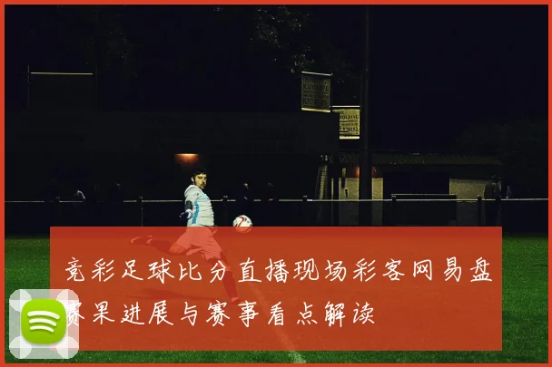 竞彩足球比分直播现场彩客网易盘赛果进展与赛事看点解读