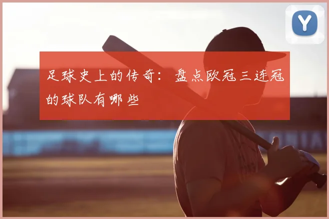 足球史上的传奇：盘点欧冠三连冠的球队有哪些
