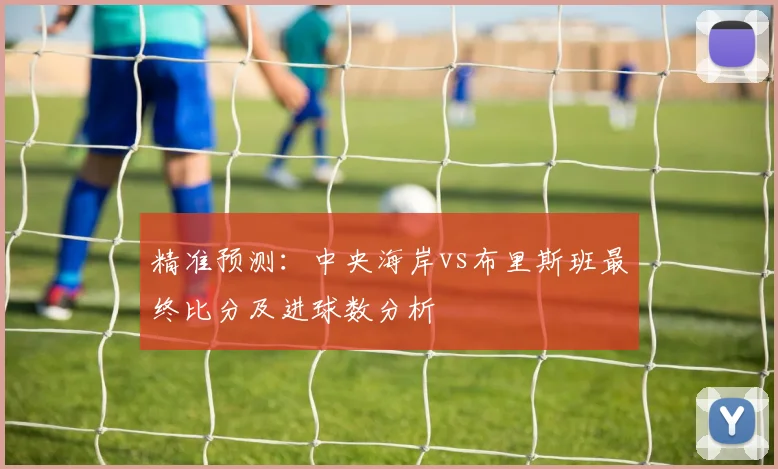 精准预测：中央海岸vs布里斯班最终比分及进球数分析