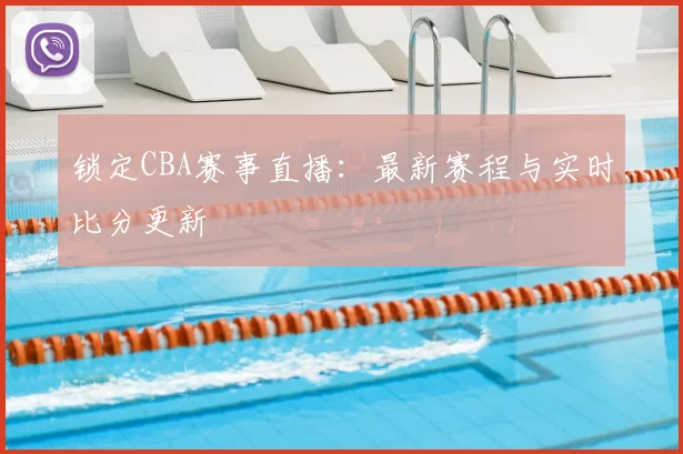 锁定CBA赛事直播：最新赛程与实时比分更新