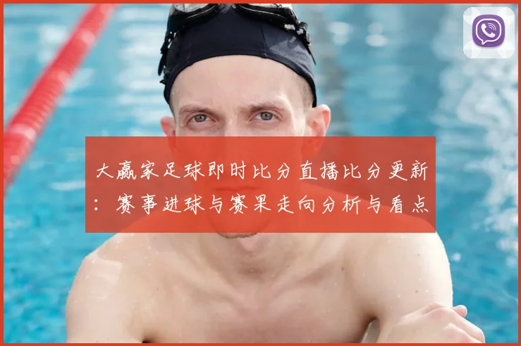 大赢家足球即时比分直播比分更新:赛事进球与赛果走向分析与看点