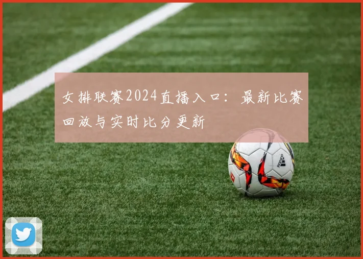 女排联赛2024直播入口:最新比赛回放与实时比分更新