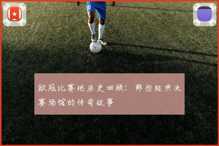 欧冠比赛地历史回顾：那些经典决赛场馆的传奇故事