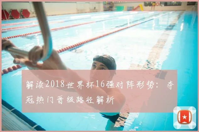 解读2018世界杯16强对阵形势：夺冠热门晋级路径解析