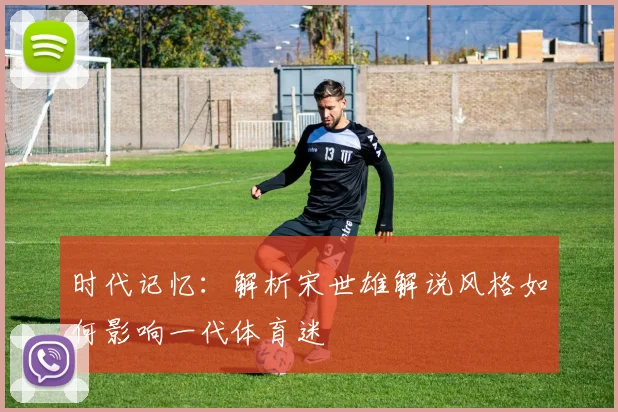 时代记忆：解析宋世雄解说风格如何影响一代体育迷