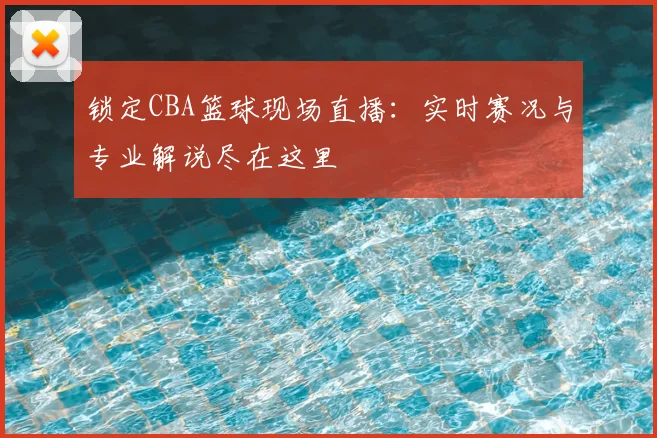 锁定CBA篮球现场直播：实时赛况与专业解说尽在这里