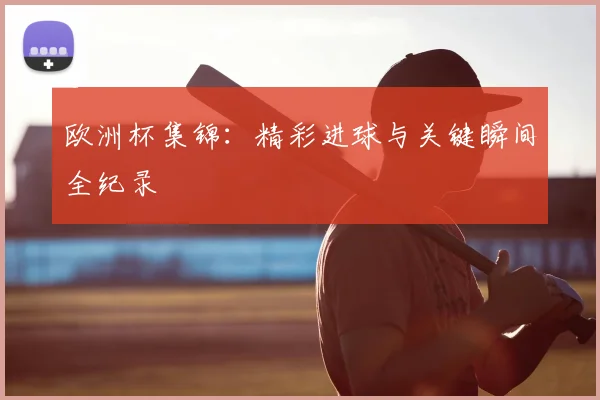 欧洲杯集锦：精彩进球与关键瞬间全纪录