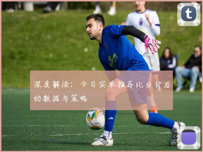 深度解读：今日实单推荐比分背后的数据与策略