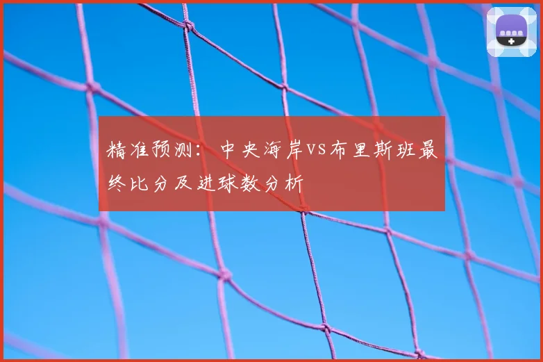 精准预测：中央海岸vs布里斯班最终比分及进球数分析