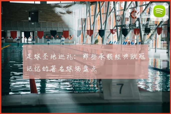 足球圣地巡礼：那些承载经典欧冠记忆的著名球场盘点