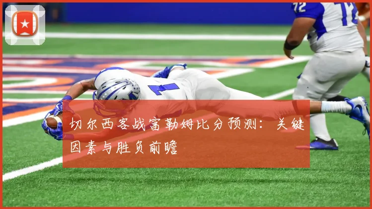 切尔西客战富勒姆比分预测:关键因素与胜负前瞻