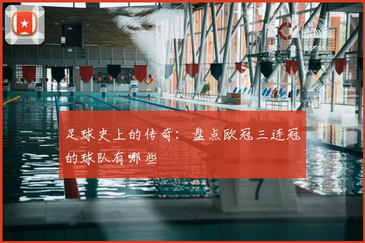 足球史上的传奇：盘点欧冠三连冠的球队有哪些