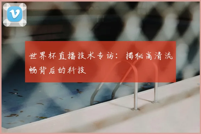 世界杯直播技术专访：揭秘高清流畅背后的科技