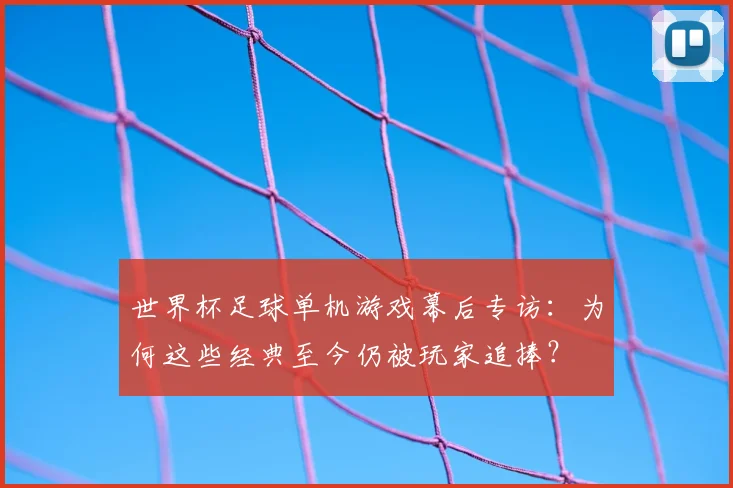 世界杯足球单机游戏幕后专访：为何这些经典至今仍被玩家追捧？