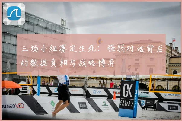 三场小组赛定生死：强弱对话背后的数据真相与战略博弈