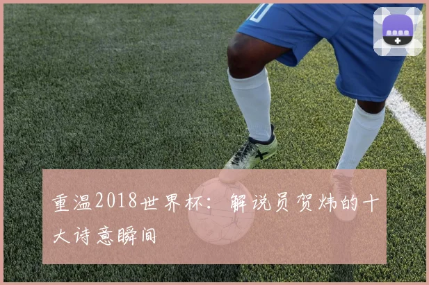 重温2018世界杯:解说员贺炜的十大诗意瞬间