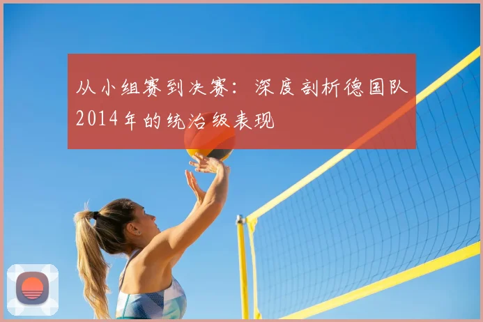 从小组赛到决赛：深度剖析德国队2014年的统治级表现