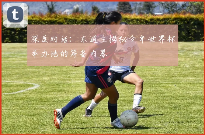 深度对话：东道主揭秘今年世界杯举办地的筹备内幕