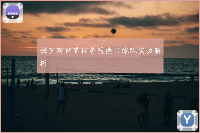 俄罗斯世界杯夺冠热门球队实力解析