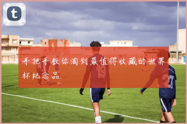 手把手教你淘到最值得收藏的世界杯纪念品