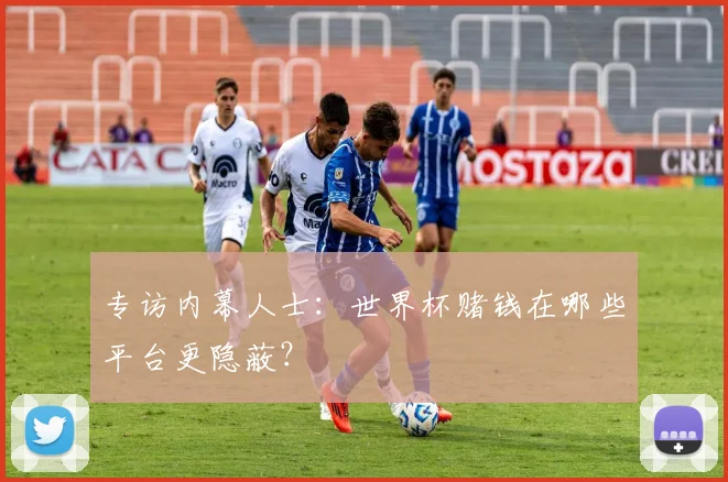 专访内幕人士：世界杯赌钱在哪些平台更隐蔽？