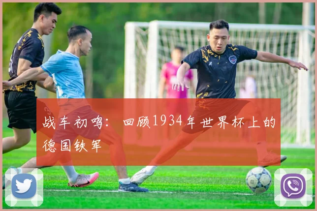 战车初鸣：回顾1934年世界杯上的德国铁军