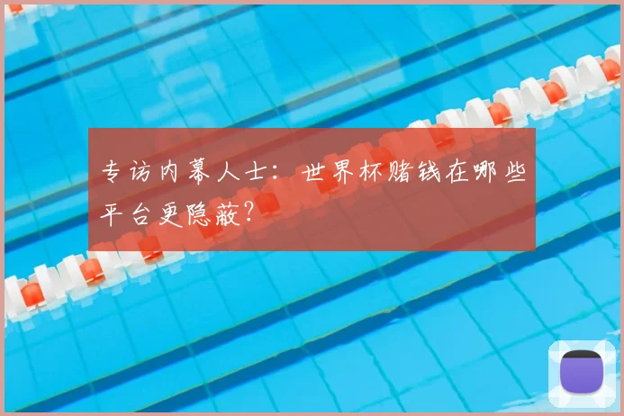 专访内幕人士：世界杯赌钱在哪些平台更隐蔽？