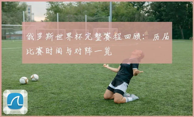 俄罗斯世界杯完整赛程回顾：历届比赛时间与对阵一览