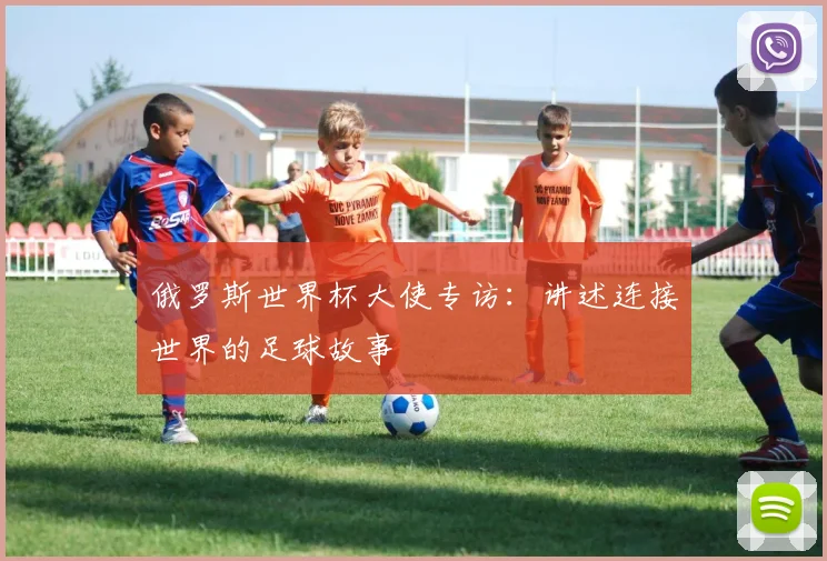 俄罗斯世界杯大使专访：讲述连接世界的足球故事