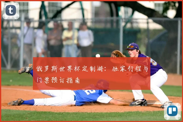 俄罗斯世界杯定制游:独家行程与门票预订指南