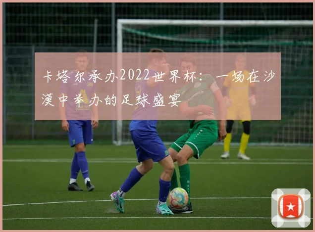 卡塔尔承办2022世界杯：一场在沙漠中举办的足球盛宴