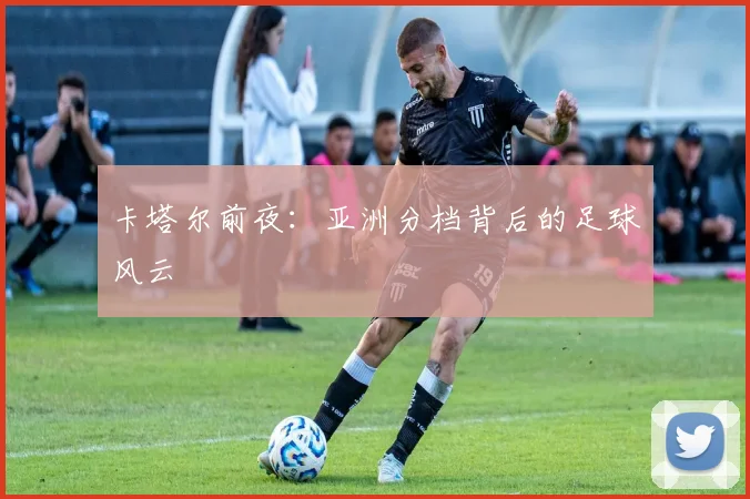 卡塔尔前夜：亚洲分档背后的足球风云