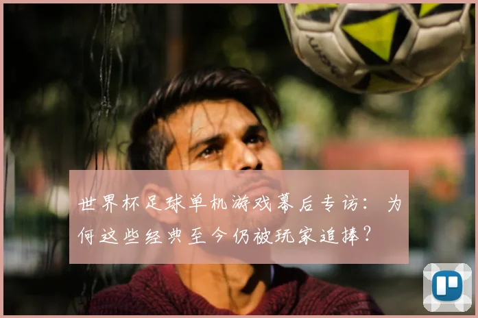 世界杯足球单机游戏幕后专访：为何这些经典至今仍被玩家追捧？