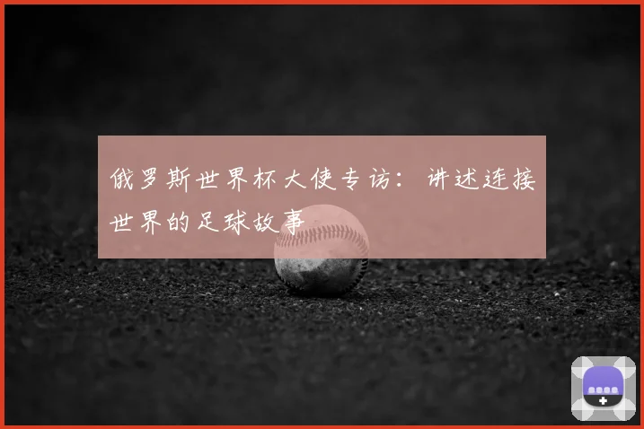 俄罗斯世界杯大使专访:讲述连接世界的足球故事