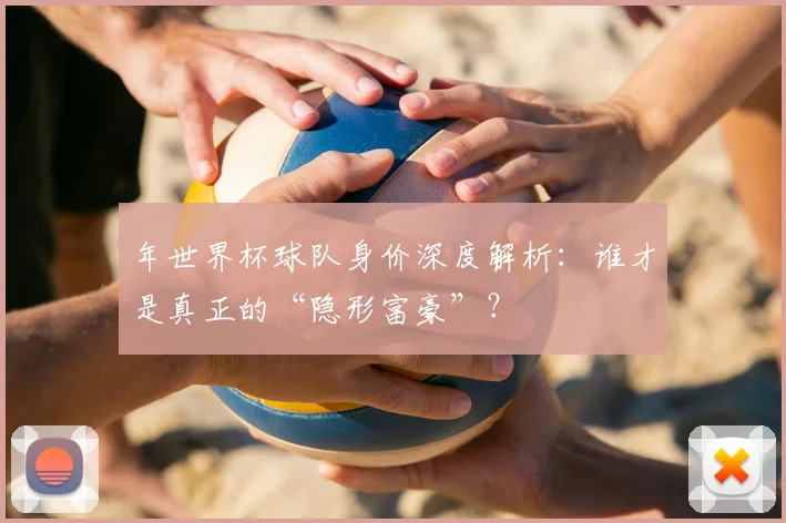 年世界杯球队身价深度解析：谁才是真正的“隐形富豪”？