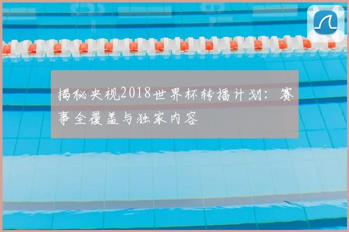 揭秘央视2018世界杯转播计划：赛事全覆盖与独家内容