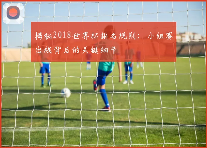 揭秘2018世界杯排名规则：小组赛出线背后的关键细节