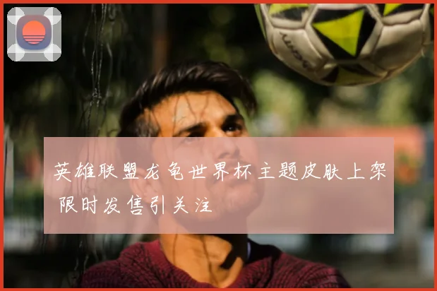 英雄联盟龙龟世界杯主题皮肤上架 限时发售引关注