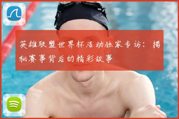 英雄联盟世界杯活动独家专访：揭秘赛事背后的精彩故事