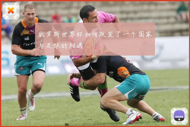 俄罗斯世界杯如何改变了一个国家与足球的相遇
