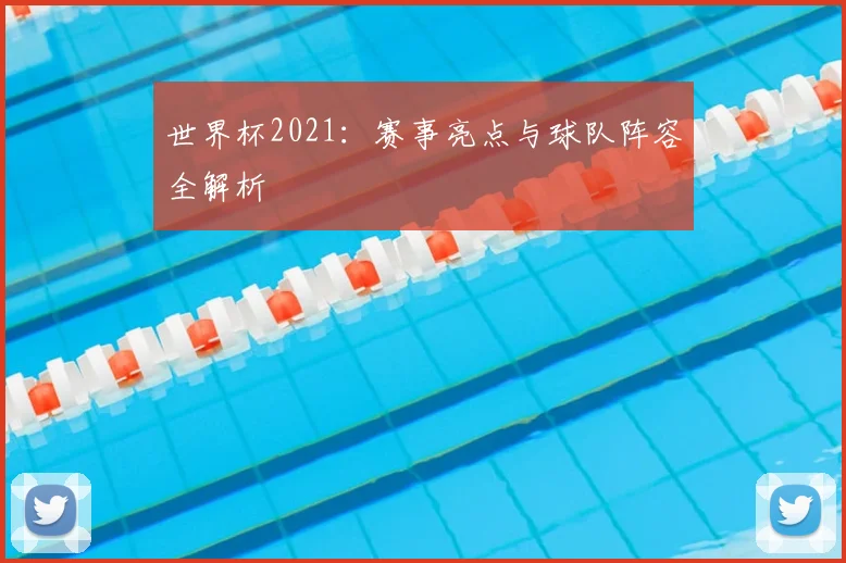 世界杯2021：赛事亮点与球队阵容全解析
