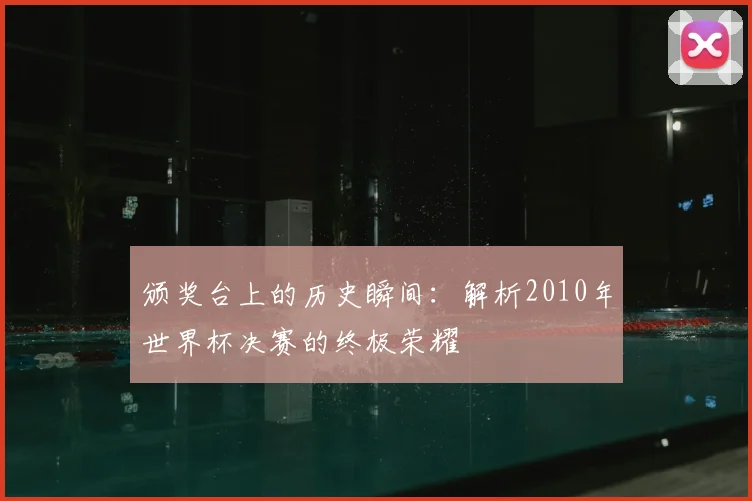 颁奖台上的历史瞬间：解析2010年世界杯决赛的终极荣耀