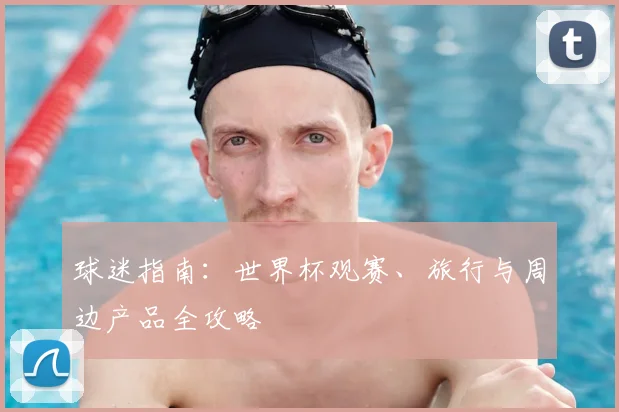 球迷指南:世界杯观赛、旅行与周边产品全攻略