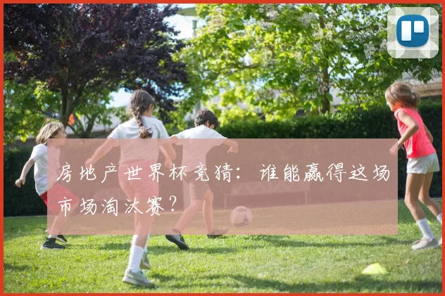 房地产世界杯竞猜：谁能赢得这场市场淘汰赛？