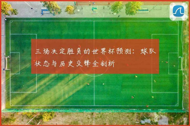 三场决定胜负的世界杯预测：球队状态与历史交锋全剖析