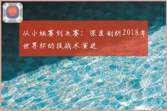 从小组赛到决赛:深度剖析2018年世界杯的技战术演进