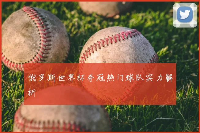 俄罗斯世界杯夺冠热门球队实力解析