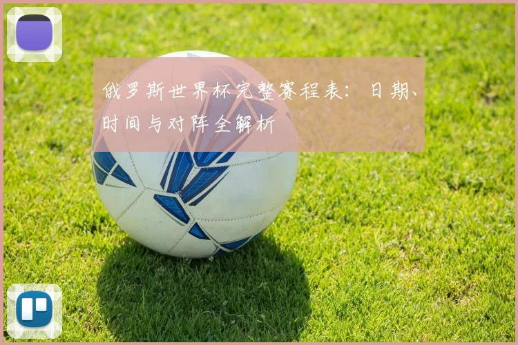 俄罗斯世界杯完整赛程表：日期、时间与对阵全解析