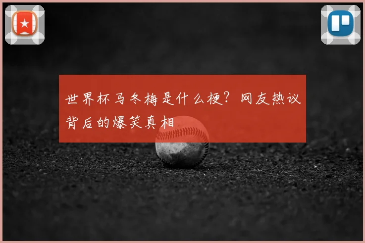 世界杯马冬梅是什么梗？网友热议背后的爆笑真相