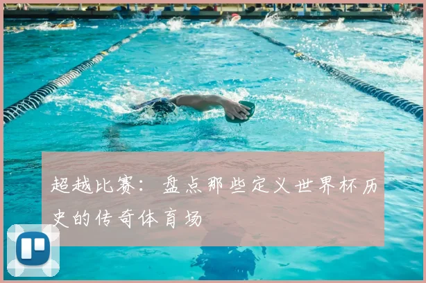 超越比赛：盘点那些定义世界杯历史的传奇体育场
